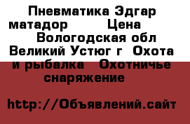 Пневматика Эдгар матадор 6.35 › Цена ­ 60 000 - Вологодская обл., Великий Устюг г. Охота и рыбалка » Охотничье снаряжение   